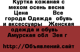 Куртка кожаная с мехом осень-весна › Цена ­ 20 000 - Все города Одежда, обувь и аксессуары » Женская одежда и обувь   . Амурская обл.,Зея г.